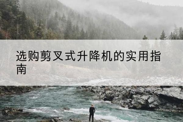 当涂剪叉式升降机怎么选-选购剪叉式升降机的实用指南