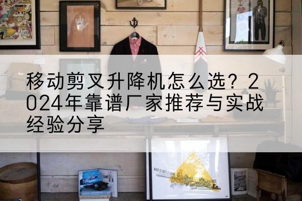 当涂升降平台厂家推荐-移动剪叉升降机怎么选？2024年靠谱厂家推荐与实战经验分享