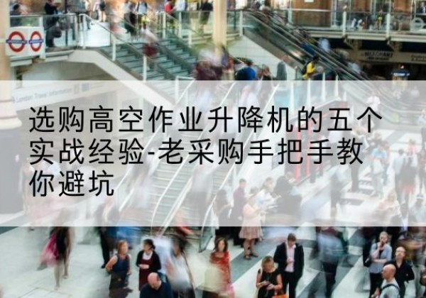 当涂高空作业升降机厂家-选购高空作业升降机的五个实战经验-老采购手把手教你避坑