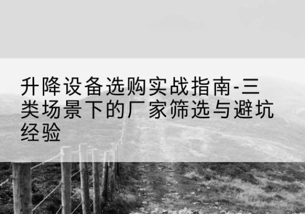 当涂移动式升降机厂家推荐-升降设备选购实战指南-三类场景下的厂家筛选与避坑经验