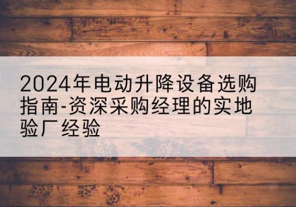 当涂电动剪叉升降平台厂家-2024年电动升降设备选购指南-资深采购经理的实地验厂经验