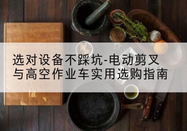 当涂电动剪叉升降平台怎么选-选对设备不踩坑-电动剪叉与高空作业车实用选购指南