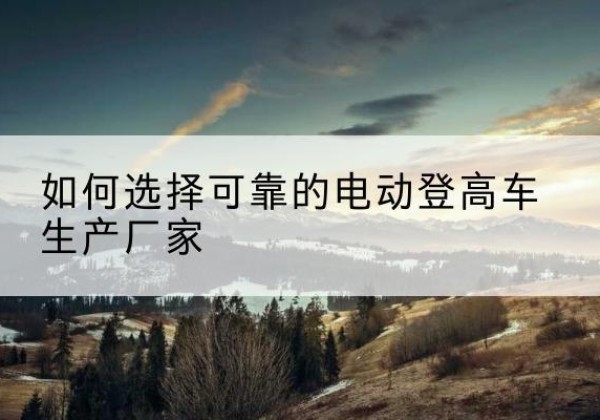 当涂电动登高车厂家-如何选择可靠的电动登高车生产厂家