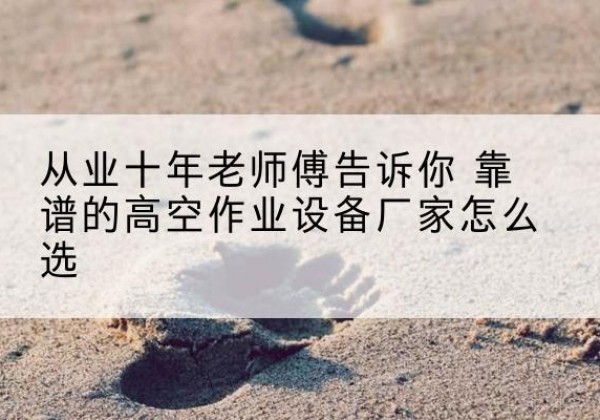 当涂高空作业升降机厂家推荐-从业十年老师傅告诉你 靠谱的高空作业设备厂家怎么选