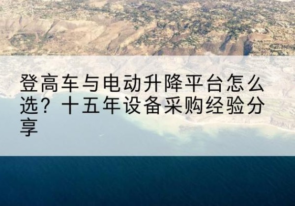 当涂登高车厂家厂家-登高车与电动升降平台怎么选？十五年设备采购经验分享