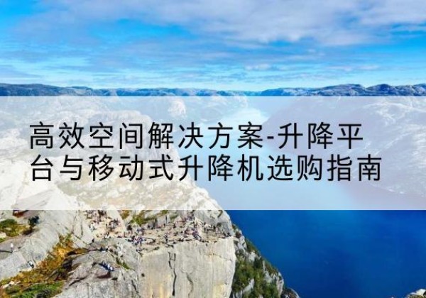当涂升降平台厂家-*空间解决方案-升降平台与移动式升降机选购指南