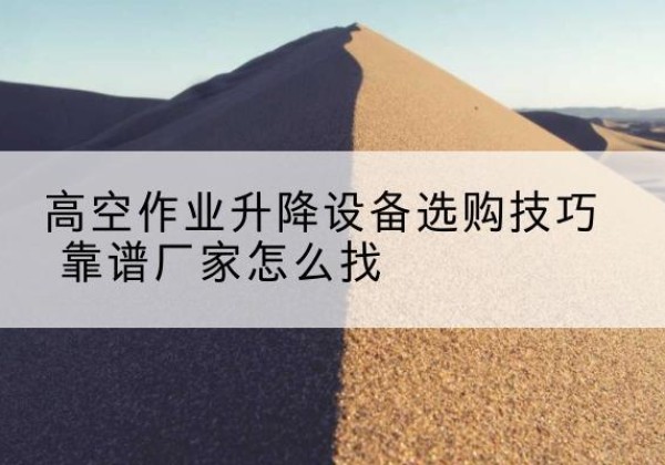 当涂电动升降平台厂家推荐-高空作业升降设备选购技巧 靠谱厂家怎么找