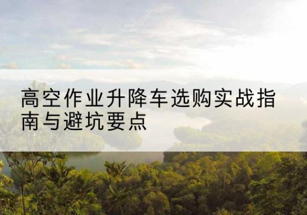 当涂升降车怎么选-高空作业升降车选购实战指南与避坑要点